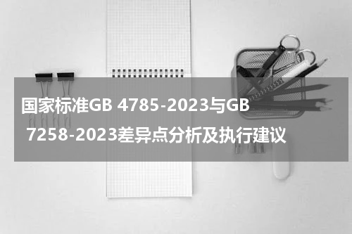 国家标准GB 4785-2023与GB 7258-2023差异点分析及执行建议