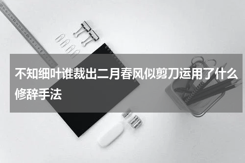 “不知细叶谁裁出，二月春风似剪刀”运用了拟人、比喻以及设问的修辞手法。上半句“不知细叶谁裁出”将春风拂叶看作人间裁缝所为，不仅赞美了柳叶之美，也表达了大自然的工巧。后半句“二月春风似剪刀”是明喻，将春风比作剪刀，同时直接回答了上半句提出的问题，一问一答，表现出春风孕育万物的形象。不知细叶谁裁出的出处“不知细叶谁裁出，二月春风似剪刀”出自唐代诗人贺知章《咏柳》。