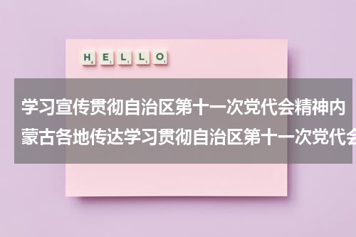 学习宣传贯彻自治区第十一次党代会精神内蒙古各地传达学习贯彻自治区